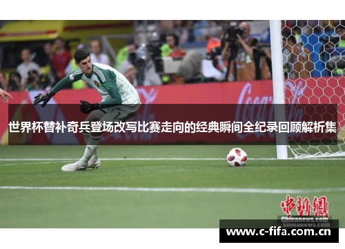 世界杯替补奇兵登场改写比赛走向的经典瞬间全纪录回顾解析集