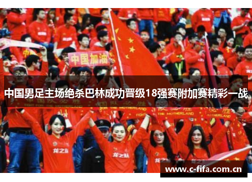 中国男足主场绝杀巴林成功晋级18强赛附加赛精彩一战