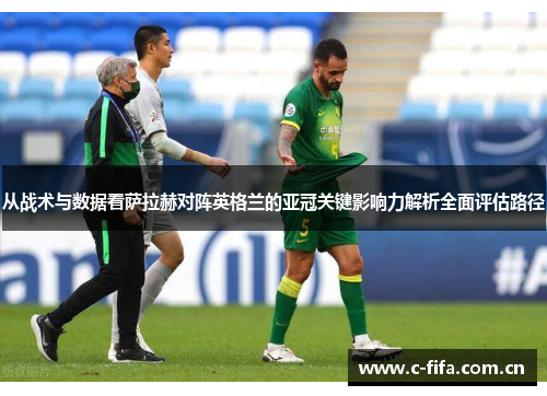 从战术与数据看萨拉赫对阵英格兰的亚冠关键影响力解析全面评估路径 从战术与数据看萨拉赫对阵英格兰的亚冠关键影响力解析全面评估路径