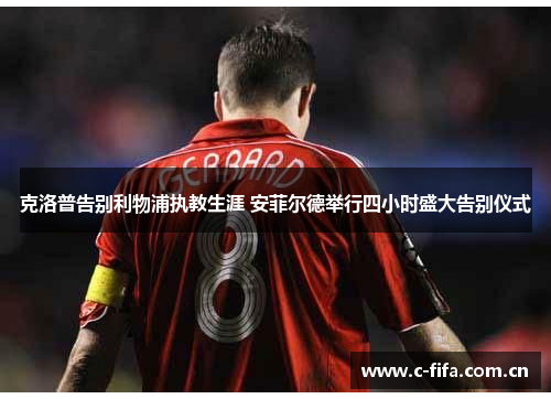 克洛普告别利物浦执教生涯 安菲尔德举行四小时盛大告别仪式