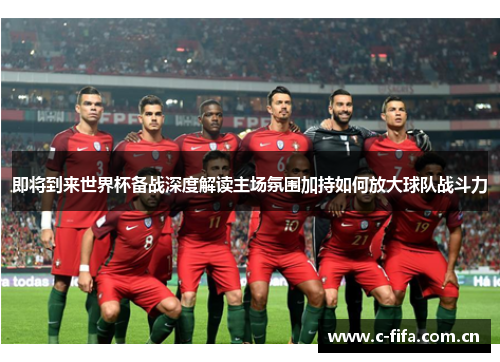 即将到来世界杯备战深度解读主场氛围加持如何放大球队战斗力
